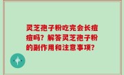 灵芝孢子粉吃完会长痘痘吗？解答灵芝孢子粉的副作用和注意事项？
