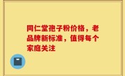同仁堂孢子粉价格,老品牌新标准,值得每个家庭关注