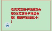 吃完灵芝孢子粉感到头晕(吃灵芝孢子粉后头晕？原因可能是这个！)
