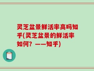 灵芝盆景鲜活率高吗知乎(灵芝盆景的鲜活率如何？——知乎)