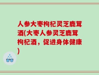 人参大枣枸杞灵芝鹿茸酒(大枣人参灵芝鹿茸枸杞酒，促进身体健康)