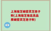 上海瑞芝破壁灵芝孢子粉(上海瑞芝推出高品质破壁灵芝孢子粉)