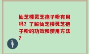 仙芝楼灵芝孢子粉有用吗？了解仙芝楼灵芝孢子粉的功效和使用方法？