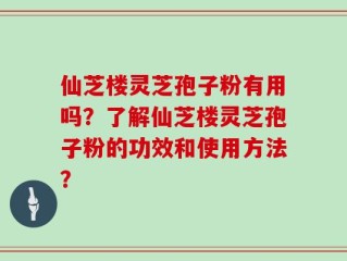 仙芝楼灵芝孢子粉有用吗？了解仙芝楼灵芝孢子粉的功效和使用方法？