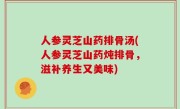 人参灵芝山药排骨汤(人参灵芝山药炖排骨，滋补养生又美味)