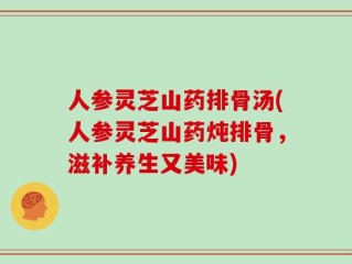 人参灵芝山药排骨汤(人参灵芝山药炖排骨，滋补养生又美味)