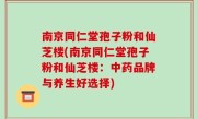 南京同仁堂孢子粉和仙芝楼(南京同仁堂孢子粉和仙芝楼：中药品牌与养生好选择)