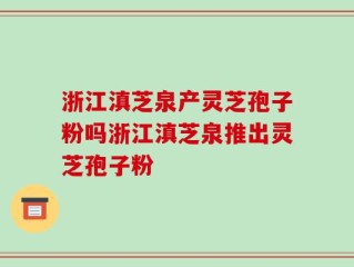 浙江滇芝泉产灵芝孢子粉吗浙江滇芝泉推出灵芝孢子粉
