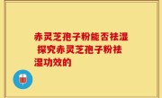 赤灵芝孢子粉能否祛湿 探究赤灵芝孢子粉祛湿功效的