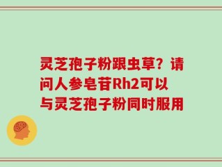 灵芝孢子粉跟虫草？请问人参皂苷Rh2可以与灵芝孢子粉同时服用