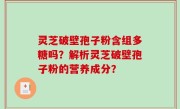 灵芝破壁孢子粉含组多糖吗？解析灵芝破壁孢子粉的营养成分？