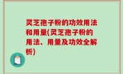 灵芝孢子粉的功效用法和用量(灵芝孢子粉的用法、用量及功效全解析)