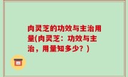 肉灵芝的功效与主治用量(肉灵芝：功效与主治，用量知多少？)