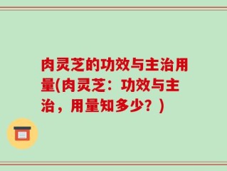 肉灵芝的功效与主治用量(肉灵芝：功效与主治，用量知多少？)