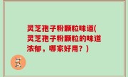灵芝孢子粉颗粒味道(灵芝孢子粉颗粒的味道浓郁，哪家好用？)