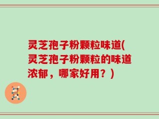 灵芝孢子粉颗粒味道(灵芝孢子粉颗粒的味道浓郁，哪家好用？)