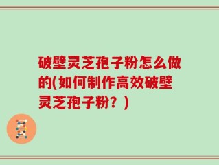 破壁灵芝孢子粉怎么做的(如何制作高效破壁灵芝孢子粉？)