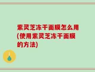 紫灵芝冻干面膜怎么用(使用紫灵芝冻干面膜的方法)