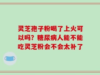 灵芝孢子粉喝了上火可以吗？糖尿病人能不能吃灵芝粉会不会太补了