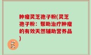 肿瘤灵芝孢子粉(灵芝孢子粉：帮助治疗肿瘤的有效天然辅助营养品)