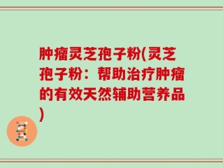 肿瘤灵芝孢子粉(灵芝孢子粉：帮助治疗肿瘤的有效天然辅助营养品)