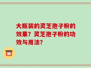 大瓶装的灵芝孢子粉的效果？灵芝孢子粉的功效与用法？