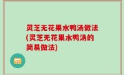 灵芝无花果水鸭汤做法(灵芝无花果水鸭汤的简易做法)