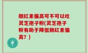 胆红素偏高可不可以吃灵芝孢子粉(灵芝孢子粉有助于降低胆红素偏高？)