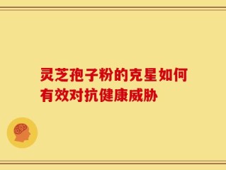 灵芝孢子粉的克星如何有效对抗健康威胁