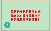 灵芝孢子粉的服用时间是多久？服用灵芝孢子粉的注意事项有哪些？