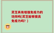 灵芝具有增强免疫力的功效吗(灵芝能够提高免疫力吗？)