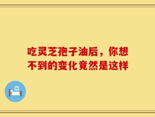 吃灵芝孢子油后，你想不到的变化竟然是这样