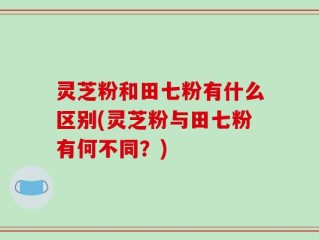 灵芝粉和田七粉有什么区别(灵芝粉与田七粉有何不同？)
