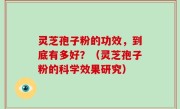 灵芝孢子粉的功效，到底有多好？（灵芝孢子粉的科学效果研究）