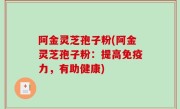 阿金灵芝孢子粉(阿金灵芝孢子粉：提高免疫力，有助健康)