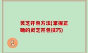 灵芝开包方法(掌握正确的灵芝开包技巧)