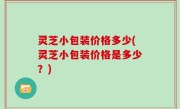 灵芝小包装价格多少(灵芝小包装价格是多少？)
