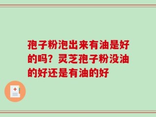 孢子粉泡出来有油是好的吗？灵芝孢子粉没油的好还是有油的好