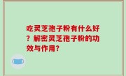 吃灵芝孢子粉有什么好？解密灵芝孢子粉的功效与作用？