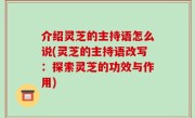 介绍灵芝的主持语怎么说(灵芝的主持语改写：探索灵芝的功效与作用)