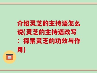 介绍灵芝的主持语怎么说(灵芝的主持语改写：探索灵芝的功效与作用)