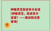 种植灵芝投资多少合适(种植灵芝，投资多少适宜？——建议和注意事项)