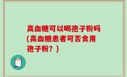 高血糖可以喝孢子粉吗(高血糖患者可否食用孢子粉？)