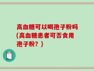 高血糖可以喝孢子粉吗(高血糖患者可否食用孢子粉？)