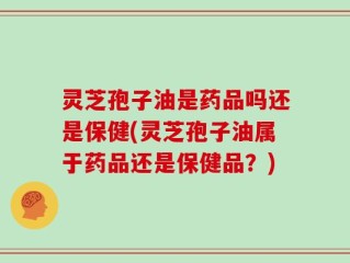 灵芝孢子油是药品吗还是保健(灵芝孢子油属于药品还是保健品？)