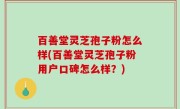 百善堂灵芝孢子粉怎么样(百善堂灵芝孢子粉用户口碑怎么样？)