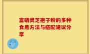 富硒灵芝孢子粉的多种食用方法与搭配建议分享