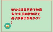 倍知优牌灵芝孢子胶囊多少钱(倍知优牌灵芝孢子胶囊价格是多少？)