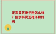 正宗灵芝孢子粉怎么样？佳尔科灵芝孢子粉好吗