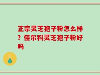 正宗灵芝孢子粉怎么样？佳尔科灵芝孢子粉好吗